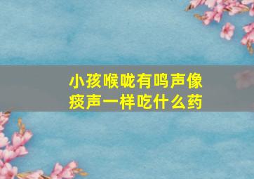 小孩喉咙有鸣声像痰声一样吃什么药