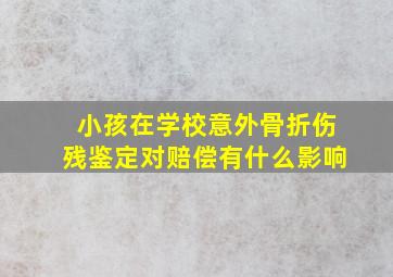 小孩在学校意外骨折伤残鉴定对赔偿有什么影响