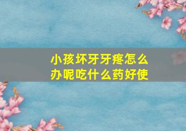 小孩坏牙牙疼怎么办呢吃什么药好使