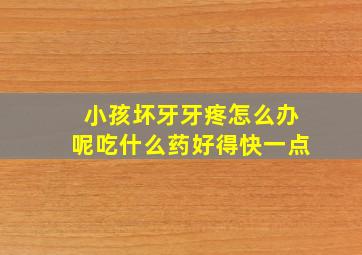 小孩坏牙牙疼怎么办呢吃什么药好得快一点