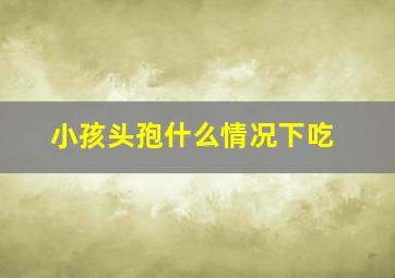 小孩头孢什么情况下吃