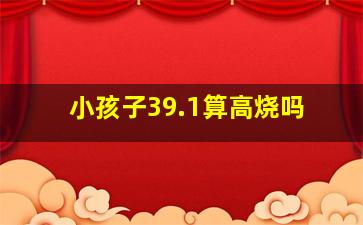 小孩子39.1算高烧吗