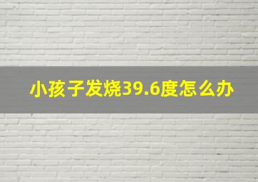 小孩子发烧39.6度怎么办