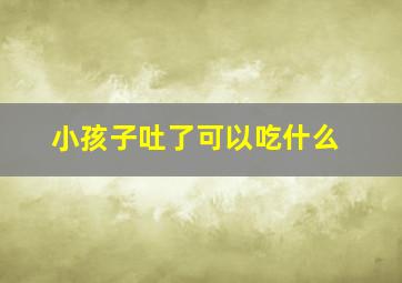 小孩子吐了可以吃什么