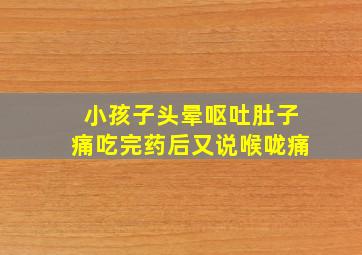 小孩子头晕呕吐肚子痛吃完药后又说喉咙痛