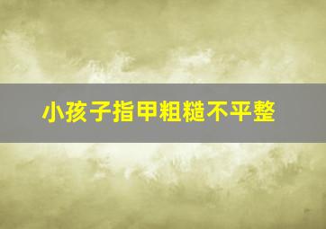 小孩子指甲粗糙不平整