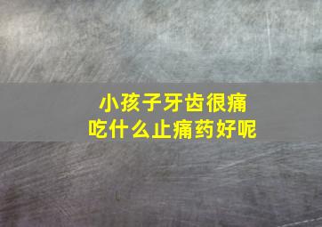 小孩子牙齿很痛吃什么止痛药好呢