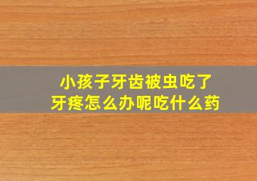 小孩子牙齿被虫吃了牙疼怎么办呢吃什么药