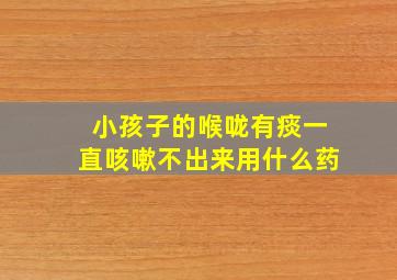 小孩子的喉咙有痰一直咳嗽不出来用什么药