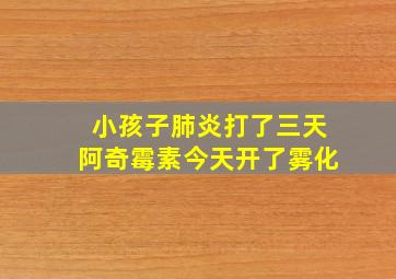 小孩子肺炎打了三天阿奇霉素今天开了雾化