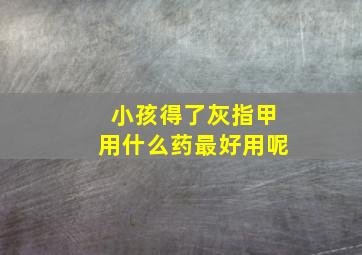 小孩得了灰指甲用什么药最好用呢