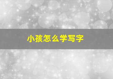 小孩怎么学写字