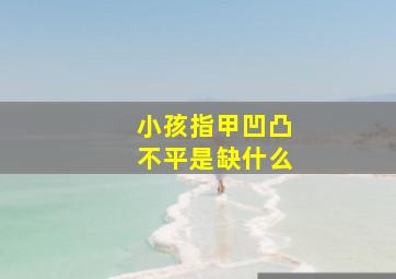 小孩指甲凹凸不平是缺什么