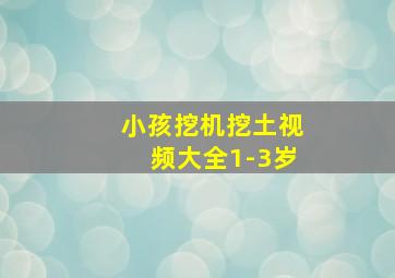 小孩挖机挖土视频大全1-3岁