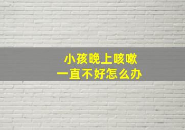 小孩晚上咳嗽一直不好怎么办