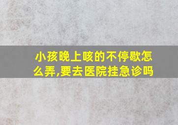 小孩晚上咳的不停歇怎么弄,要去医院挂急诊吗