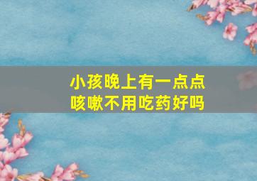 小孩晚上有一点点咳嗽不用吃药好吗