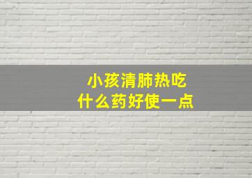 小孩清肺热吃什么药好使一点