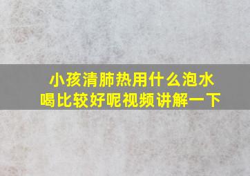 小孩清肺热用什么泡水喝比较好呢视频讲解一下