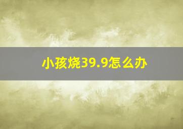 小孩烧39.9怎么办