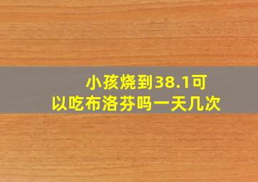 小孩烧到38.1可以吃布洛芬吗一天几次