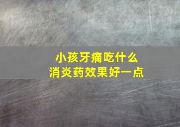 小孩牙痛吃什么消炎药效果好一点