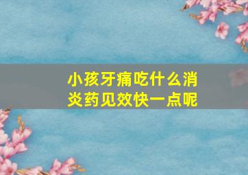 小孩牙痛吃什么消炎药见效快一点呢