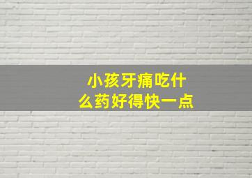 小孩牙痛吃什么药好得快一点