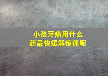 小孩牙痛用什么药最快缓解疼痛呢