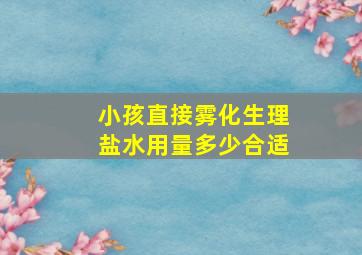 小孩直接雾化生理盐水用量多少合适