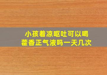 小孩着凉呕吐可以喝藿香正气液吗一天几次