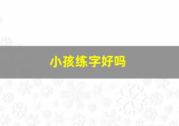 小孩练字好吗