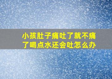 小孩肚子痛吐了就不痛了喝点水还会吐怎么办