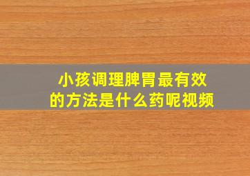 小孩调理脾胃最有效的方法是什么药呢视频