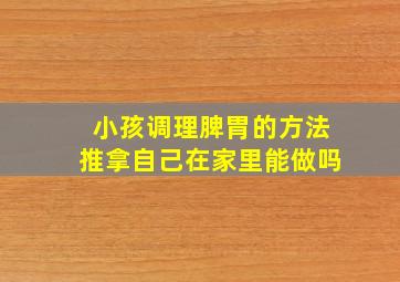 小孩调理脾胃的方法推拿自己在家里能做吗