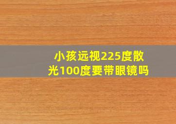 小孩远视225度散光100度要带眼镜吗