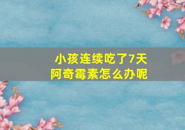 小孩连续吃了7天阿奇霉素怎么办呢