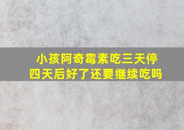 小孩阿奇霉素吃三天停四天后好了还要继续吃吗