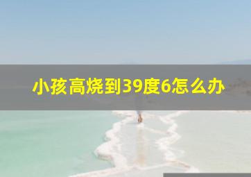 小孩高烧到39度6怎么办