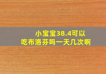 小宝宝38.4可以吃布洛芬吗一天几次啊