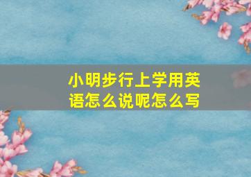 小明步行上学用英语怎么说呢怎么写