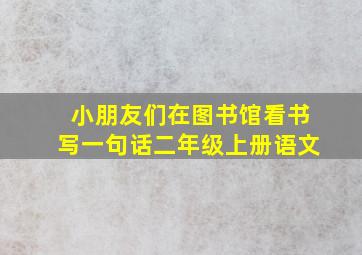 小朋友们在图书馆看书写一句话二年级上册语文