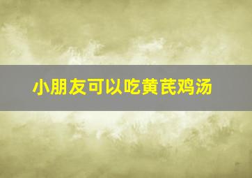 小朋友可以吃黄芪鸡汤