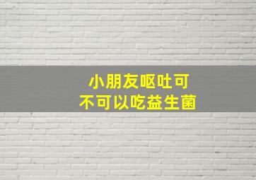 小朋友呕吐可不可以吃益生菌