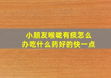 小朋友喉咙有痰怎么办吃什么药好的快一点