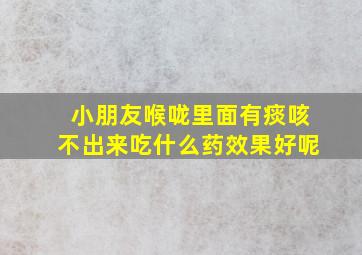 小朋友喉咙里面有痰咳不出来吃什么药效果好呢