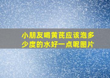 小朋友喝黄芪应该泡多少度的水好一点呢图片