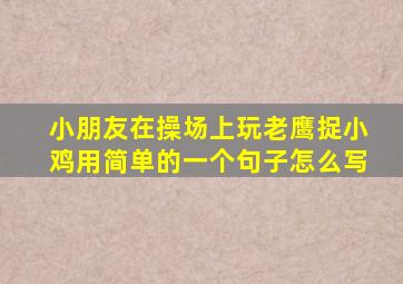 小朋友在操场上玩老鹰捉小鸡用简单的一个句子怎么写