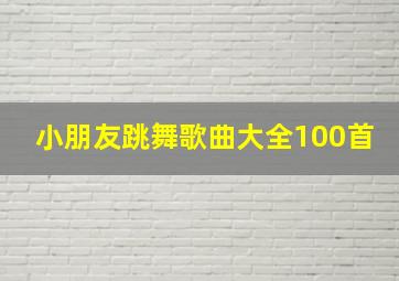 小朋友跳舞歌曲大全100首