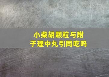 小柴胡颗粒与附子理中丸引同吃吗